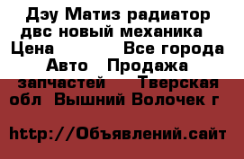 Дэу Матиз радиатор двс новый механика › Цена ­ 2 100 - Все города Авто » Продажа запчастей   . Тверская обл.,Вышний Волочек г.